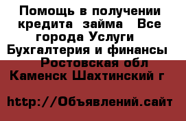 Помощь в получении кредита, займа - Все города Услуги » Бухгалтерия и финансы   . Ростовская обл.,Каменск-Шахтинский г.